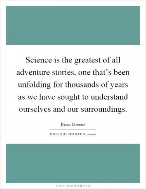 Science is the greatest of all adventure stories, one that’s been unfolding for thousands of years as we have sought to understand ourselves and our surroundings Picture Quote #1