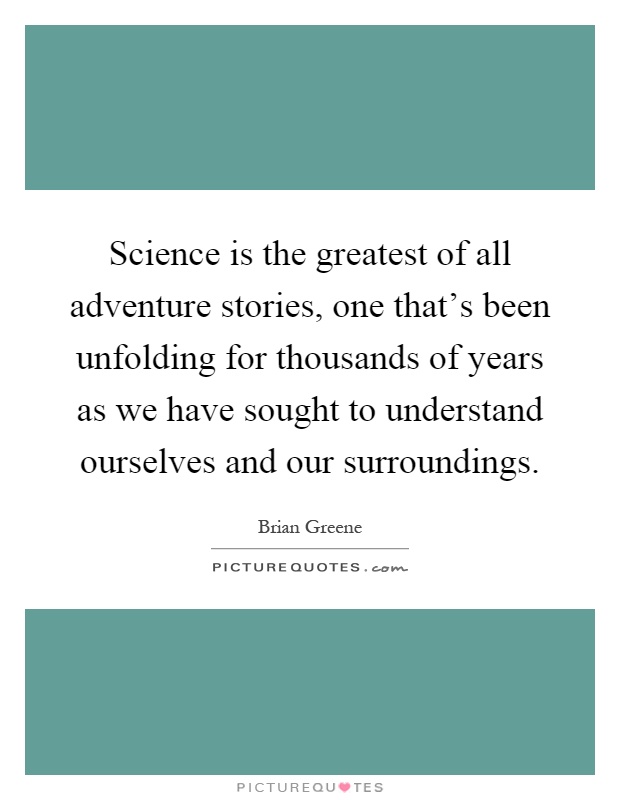 Science is the greatest of all adventure stories, one that's been unfolding for thousands of years as we have sought to understand ourselves and our surroundings Picture Quote #1