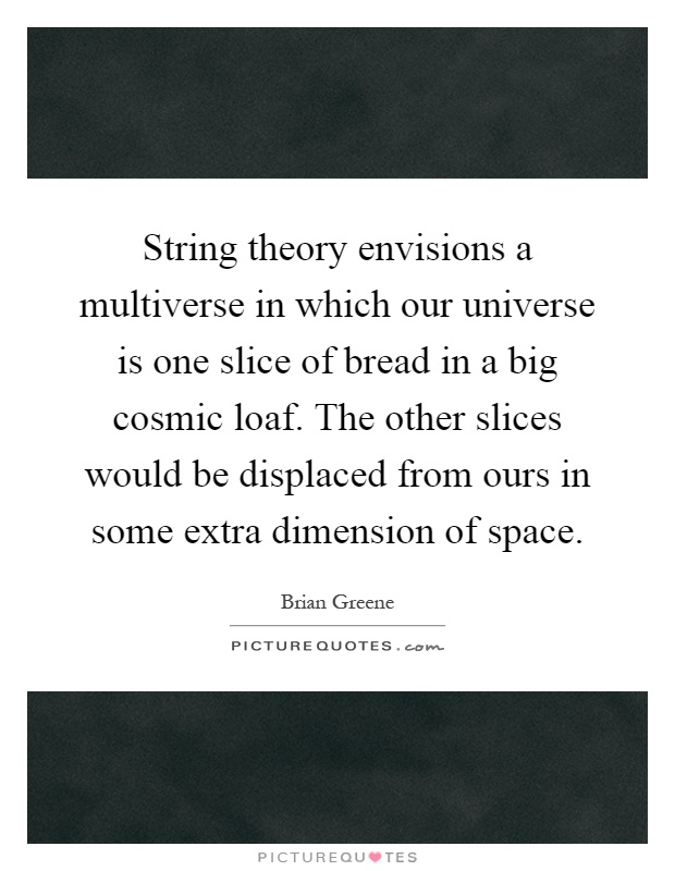 String theory envisions a multiverse in which our universe is one slice of bread in a big cosmic loaf. The other slices would be displaced from ours in some extra dimension of space Picture Quote #1