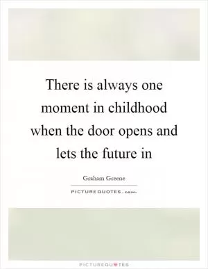 There is always one moment in childhood when the door opens and lets the future in Picture Quote #1