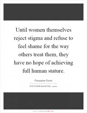 Until women themselves reject stigma and refuse to feel shame for the way others treat them, they have no hope of achieving full human stature Picture Quote #1