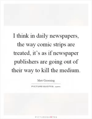 I think in daily newspapers, the way comic strips are treated, it’s as if newspaper publishers are going out of their way to kill the medium Picture Quote #1