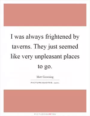 I was always frightened by taverns. They just seemed like very unpleasant places to go Picture Quote #1