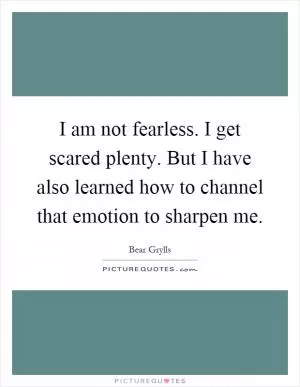I am not fearless. I get scared plenty. But I have also learned how to channel that emotion to sharpen me Picture Quote #1