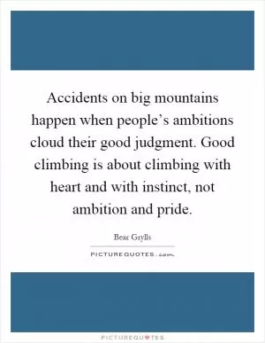 Accidents on big mountains happen when people’s ambitions cloud their good judgment. Good climbing is about climbing with heart and with instinct, not ambition and pride Picture Quote #1