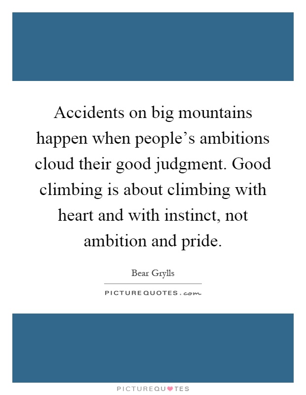 Accidents on big mountains happen when people's ambitions cloud their good judgment. Good climbing is about climbing with heart and with instinct, not ambition and pride Picture Quote #1
