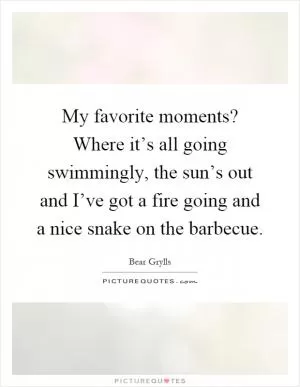 My favorite moments? Where it’s all going swimmingly, the sun’s out and I’ve got a fire going and a nice snake on the barbecue Picture Quote #1