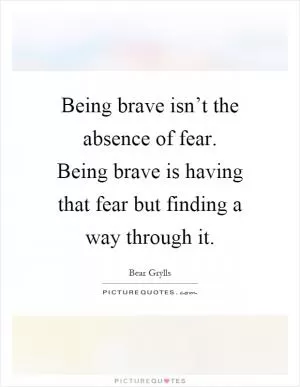 Being brave isn’t the absence of fear. Being brave is having that fear but finding a way through it Picture Quote #1