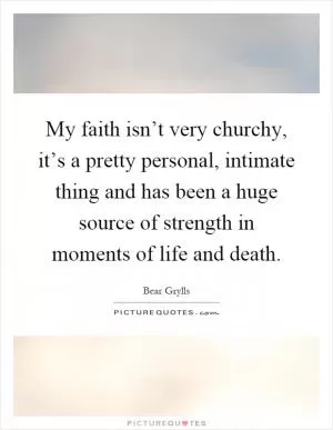 My faith isn’t very churchy, it’s a pretty personal, intimate thing and has been a huge source of strength in moments of life and death Picture Quote #1