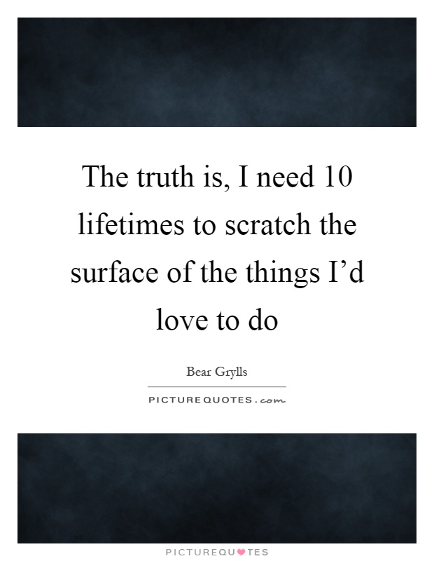 The truth is, I need 10 lifetimes to scratch the surface of the things I'd love to do Picture Quote #1