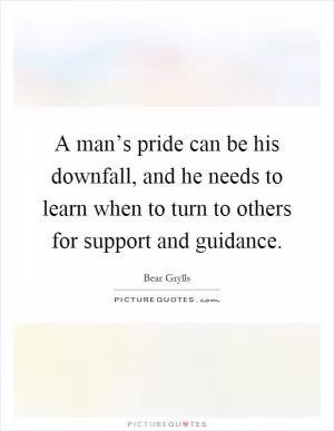 A man’s pride can be his downfall, and he needs to learn when to turn to others for support and guidance Picture Quote #1