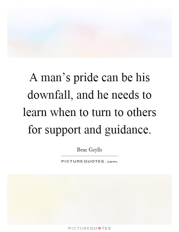 A man's pride can be his downfall, and he needs to learn when to turn to others for support and guidance Picture Quote #1