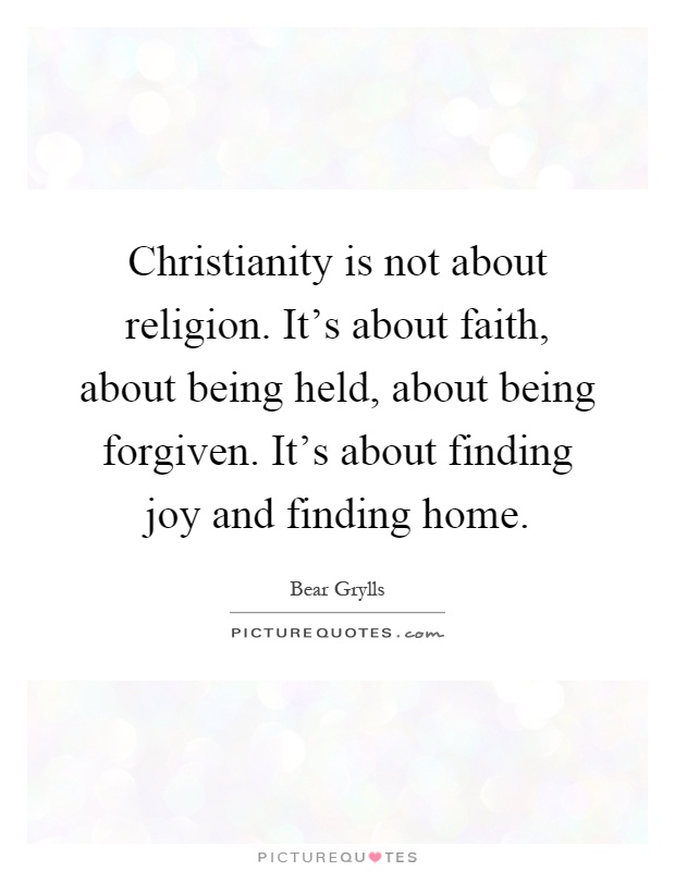 Christianity is not about religion. It's about faith, about being held, about being forgiven. It's about finding joy and finding home Picture Quote #1