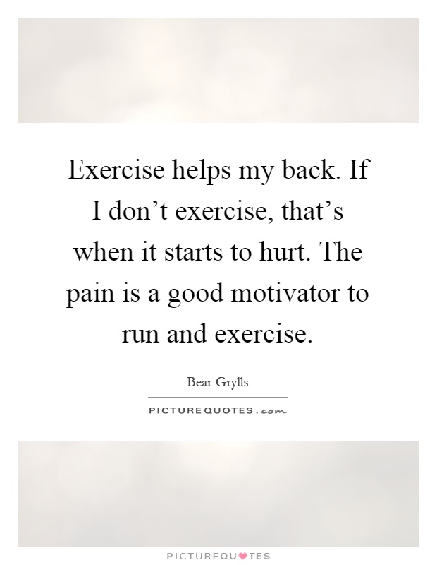 Exercise helps my back. If I don't exercise, that's when it starts to hurt. The pain is a good motivator to run and exercise Picture Quote #1