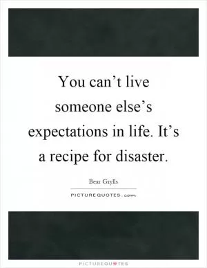 You can’t live someone else’s expectations in life. It’s a recipe for disaster Picture Quote #1
