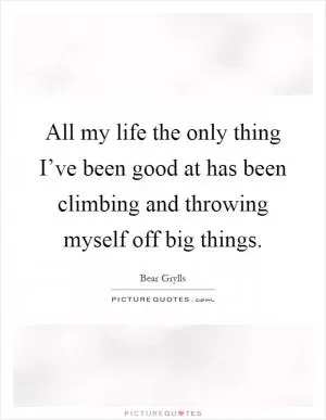 All my life the only thing I’ve been good at has been climbing and throwing myself off big things Picture Quote #1