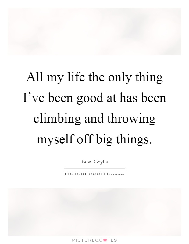 All my life the only thing I've been good at has been climbing and throwing myself off big things Picture Quote #1