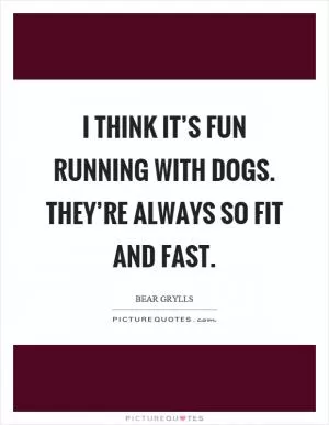 I think it’s fun running with dogs. They’re always so fit and fast Picture Quote #1