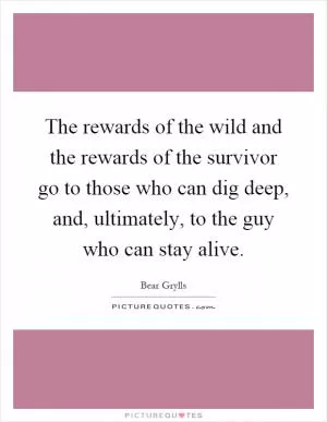 The rewards of the wild and the rewards of the survivor go to those who can dig deep, and, ultimately, to the guy who can stay alive Picture Quote #1