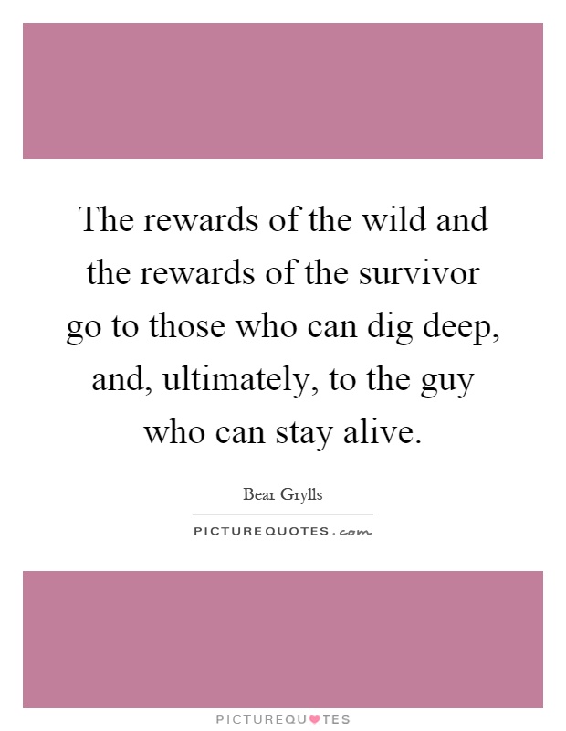 The rewards of the wild and the rewards of the survivor go to those who can dig deep, and, ultimately, to the guy who can stay alive Picture Quote #1