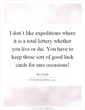 I don’t like expeditions where it is a total lottery whether you live or die. You have to keep those sort of good luck cards for rare occasions! Picture Quote #1