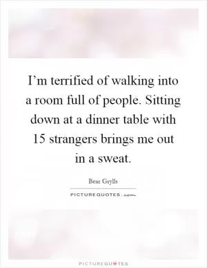 I’m terrified of walking into a room full of people. Sitting down at a dinner table with 15 strangers brings me out in a sweat Picture Quote #1