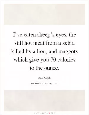 I’ve eaten sheep’s eyes, the still hot meat from a zebra killed by a lion, and maggots which give you 70 calories to the ounce Picture Quote #1