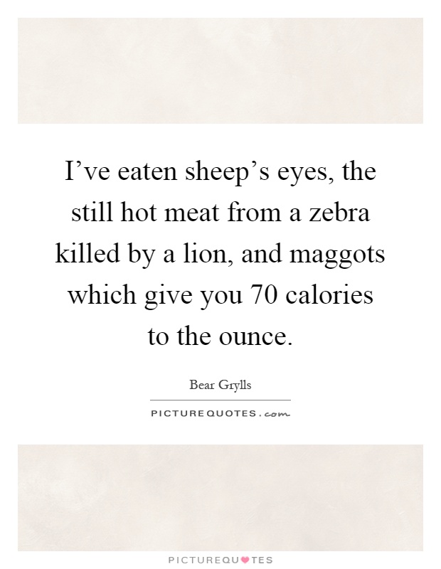 I've eaten sheep's eyes, the still hot meat from a zebra killed by a lion, and maggots which give you 70 calories to the ounce Picture Quote #1