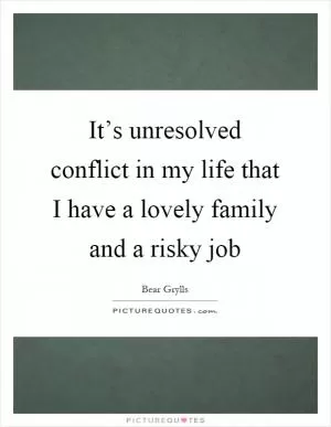 It’s unresolved conflict in my life that I have a lovely family and a risky job Picture Quote #1