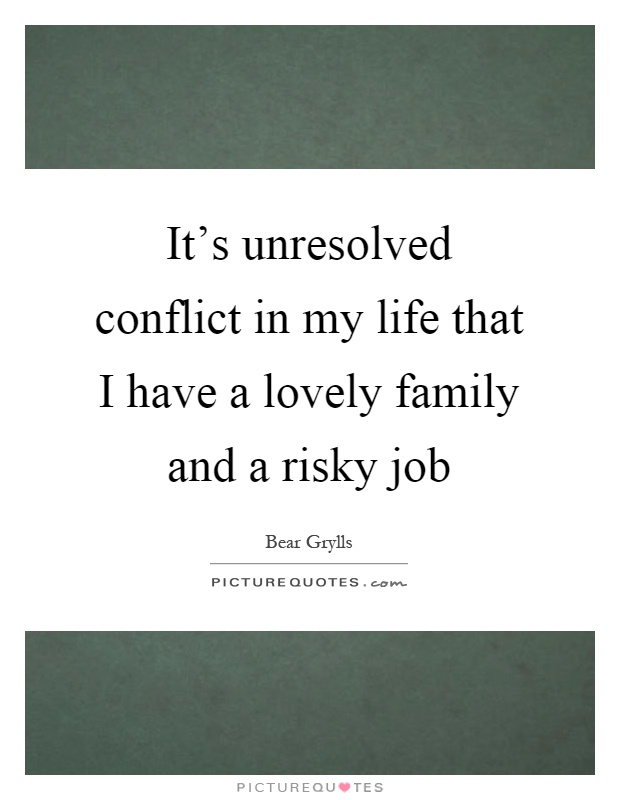 It's unresolved conflict in my life that I have a lovely family and a risky job Picture Quote #1