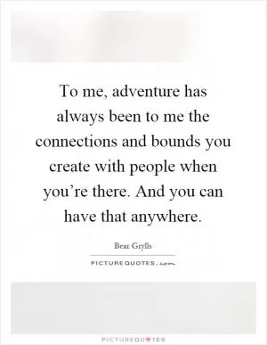 To me, adventure has always been to me the connections and bounds you create with people when you’re there. And you can have that anywhere Picture Quote #1