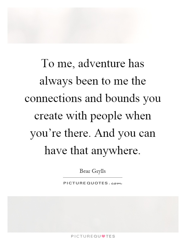 To me, adventure has always been to me the connections and bounds you create with people when you're there. And you can have that anywhere Picture Quote #1