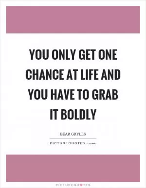 You only get one chance at life and you have to grab it boldly Picture Quote #1
