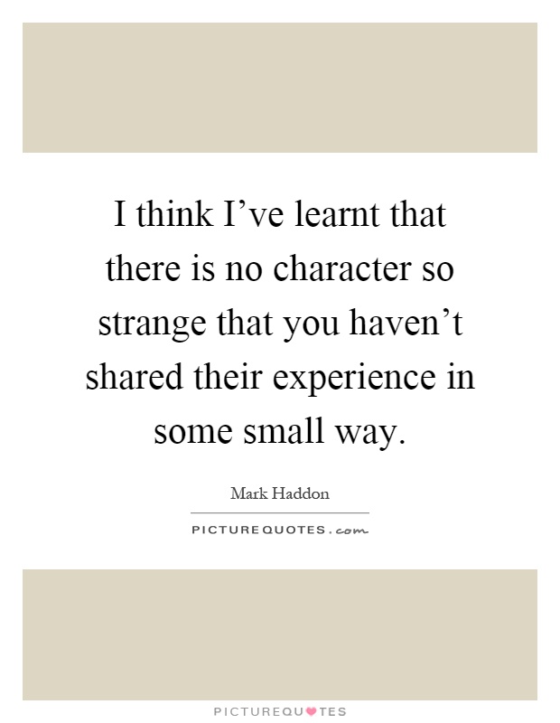 I think I've learnt that there is no character so strange that you haven't shared their experience in some small way Picture Quote #1