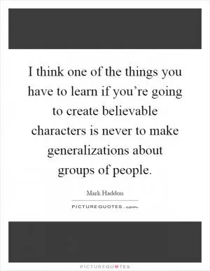 I think one of the things you have to learn if you’re going to create believable characters is never to make generalizations about groups of people Picture Quote #1