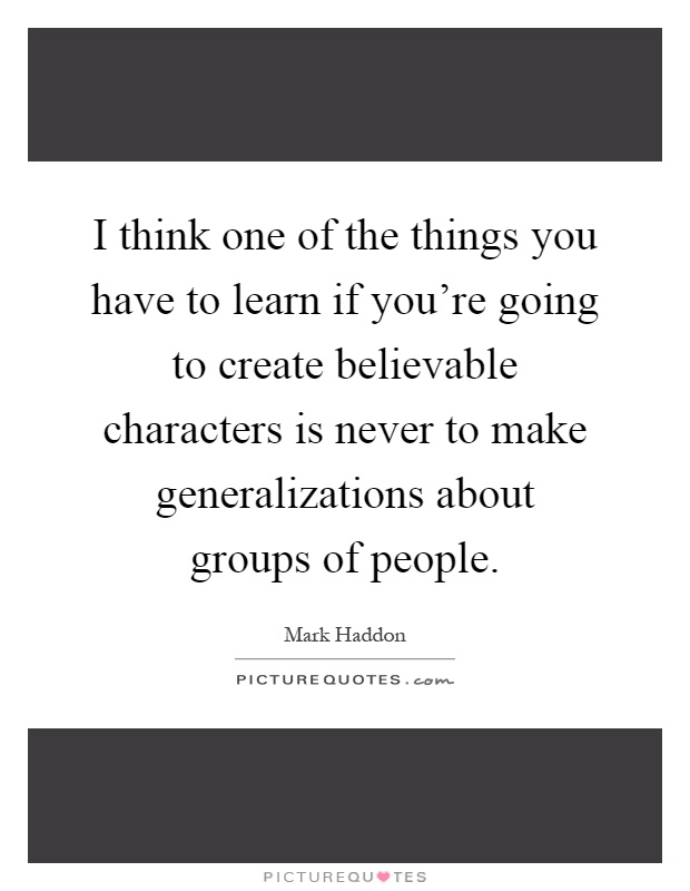 I think one of the things you have to learn if you're going to create believable characters is never to make generalizations about groups of people Picture Quote #1