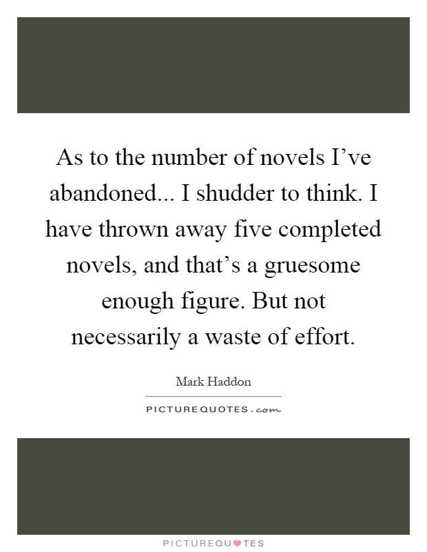 As to the number of novels I've abandoned... I shudder to think. I have thrown away five completed novels, and that's a gruesome enough figure. But not necessarily a waste of effort Picture Quote #1