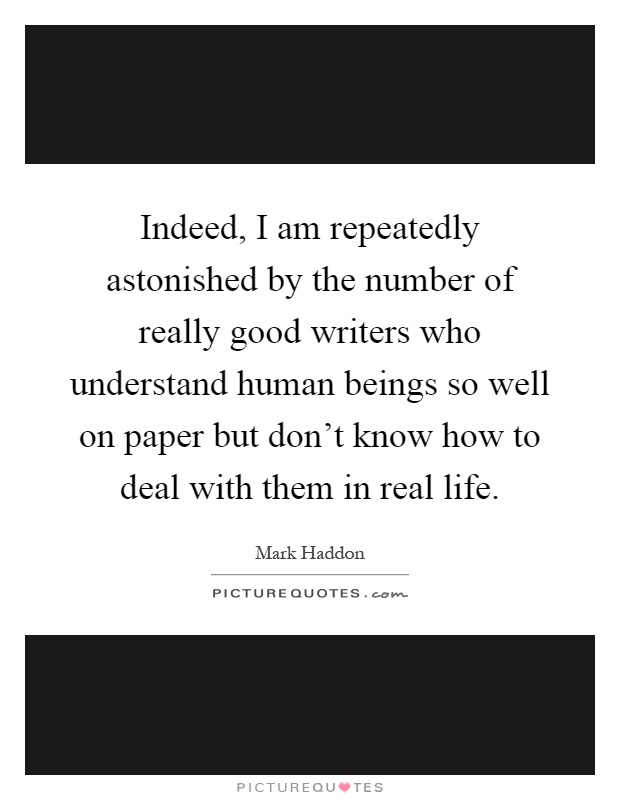 Indeed, I am repeatedly astonished by the number of really good writers who understand human beings so well on paper but don't know how to deal with them in real life Picture Quote #1