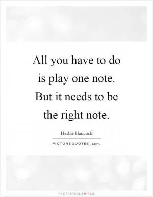 All you have to do is play one note. But it needs to be the right note Picture Quote #1