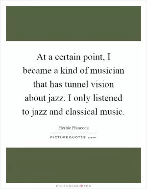At a certain point, I became a kind of musician that has tunnel vision about jazz. I only listened to jazz and classical music Picture Quote #1