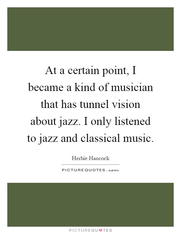 At a certain point, I became a kind of musician that has tunnel vision about jazz. I only listened to jazz and classical music Picture Quote #1