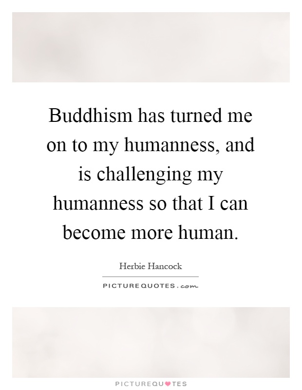 Buddhism has turned me on to my humanness, and is challenging my humanness so that I can become more human Picture Quote #1