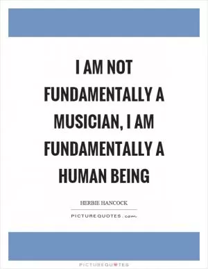 I am not fundamentally a musician, I am fundamentally a human being Picture Quote #1