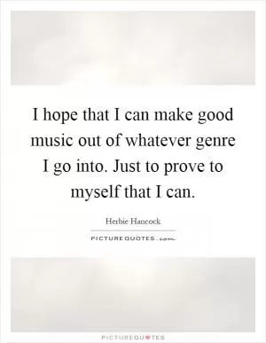 I hope that I can make good music out of whatever genre I go into. Just to prove to myself that I can Picture Quote #1