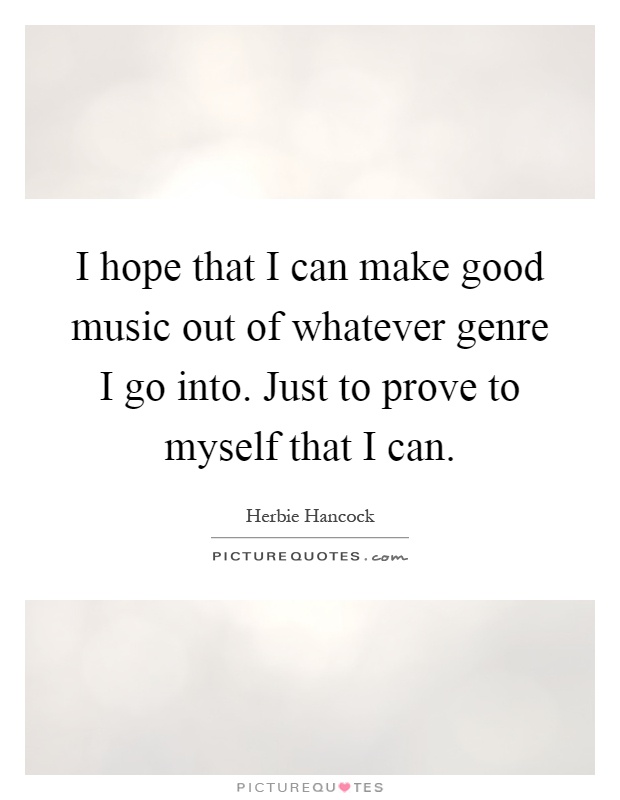 I hope that I can make good music out of whatever genre I go into. Just to prove to myself that I can Picture Quote #1
