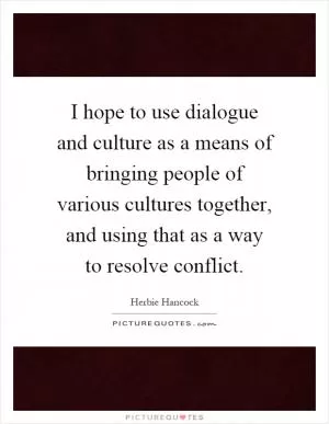 I hope to use dialogue and culture as a means of bringing people of various cultures together, and using that as a way to resolve conflict Picture Quote #1