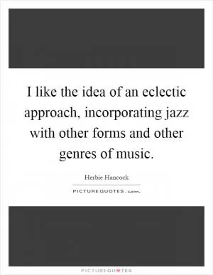 I like the idea of an eclectic approach, incorporating jazz with other forms and other genres of music Picture Quote #1