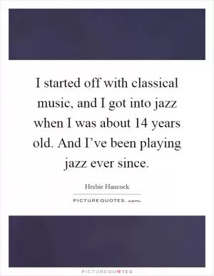 I started off with classical music, and I got into jazz when I was about 14 years old. And I’ve been playing jazz ever since Picture Quote #1
