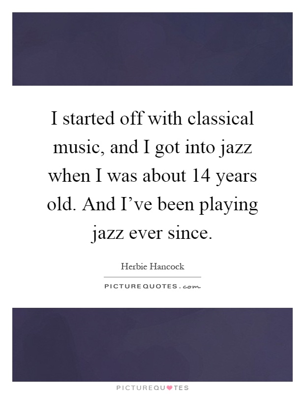 I started off with classical music, and I got into jazz when I was about 14 years old. And I've been playing jazz ever since Picture Quote #1