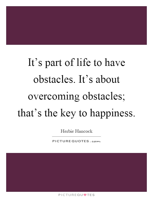 It's part of life to have obstacles. It's about overcoming obstacles; that's the key to happiness Picture Quote #1